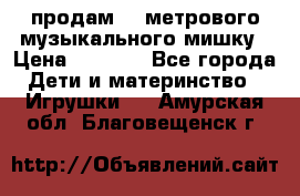 продам 1,5метрового музыкального мишку › Цена ­ 2 500 - Все города Дети и материнство » Игрушки   . Амурская обл.,Благовещенск г.